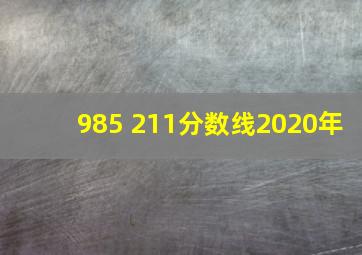 985 211分数线2020年